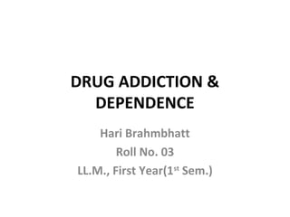 DRUG ADDICTION &
DEPENDENCE
Hari Brahmbhatt
Roll No. 03
LL.M., First Year(1st
Sem.)
 