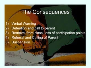 The Consequences
1) Verbal Warning
2) Detention and call to parent
3) Removal from class, loss of participation points
4) Referral and Calling of Parent
5) Suspension
 