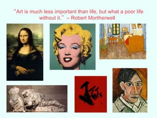 “Art is much less important than life, but what a poor life
without it.”– Robert Mortherwell
 