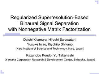 Regularized Superresolution-Based
Binaural Signal Separation
with Nonnegative Matrix Factorization
Daichi Kitamura, Hirosh...