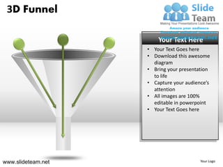 3D Funnel

                        Your Text Here
                    • Your Text Goes here
                    • Download this awesome
                      diagram
                    • Bring your presentation
                      to life
                    • Capture your audience’s
                      attention
                    • All images are 100%
                      editable in powerpoint
                    • Your Text Goes here




www.slideteam.net                        Your Logo
 
