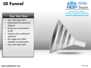 3D Funnel

       Your Text Here
   • Your Text Goes here
   • Download this awesome
     diagram
   • Bring your presentation
     to life
   • Capture your audience’s
     attention
   • All images are 100%
     editable in powerpoint
   • Your Text Goes here




www.slideteam.net              Your Logo
 