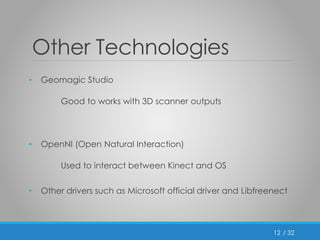 / 32 
Other Technologies 
• Geomagic Studio 
Good to works with 3D scanner outputs 
• OpenNI (Open Natural Interaction) 
Used to interact between Kinect and OS 
• Other drivers such as Microsoft official driver and Libfreenect 
12 
 