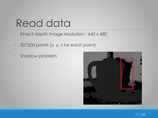 / 32 
Read data 
• Kinect depth image resolution : 640 x 480 
• 307500 points (x, y, z for each point) 
• Shadow problem 
17 
 