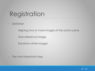 / 32 
Registration 
• Definition 
Aligning two or more images of the same scene 
One reference image 
Transform other images 
• The most important step 
25 
 