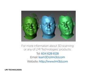 For more information about 3D scanning
or any of LMI Technologies’ products:
Tel: 604 628 6128
Email: learn3D@lmi3d.com
Website: http:/
/www.lmi3d.com

 
