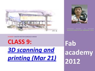 UNIVERSIDAD    NACIONAL     DE    INGENIERÍA
                                        FACULTAD DE ARQUITECTURA, URBANISMO Y ARTES




STUDENT: WALTER HECTOR GONZALES ARNAO



CLASS 9:                                Fab
3D scanning and                         academy
printing (Mar 21)
                                        2012
 
