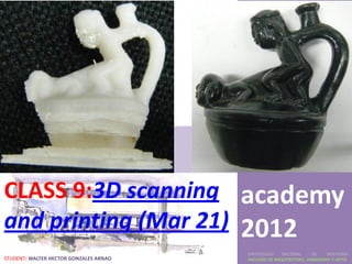 Fab
CLASS 9:3D scanning academy
and printing (Mar 21) 2012
                                        UNIVERSIDAD    NACIONAL     DE    INGENIERÍA
STUDENT: WALTER HECTOR GONZALES ARNAO   FACULTAD DE ARQUITECTURA, URBANISMO Y ARTES
 