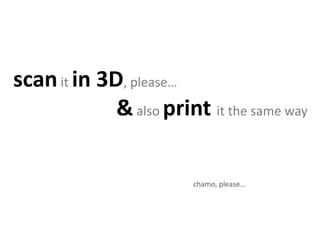 scanit in 3D, please…
&also print it the same way
chamo, please… just do it
 