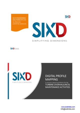 SIX D ENGINEERING
SOLUTIONSPVT LTD
IN-PROCESS
EXPERTISE SERVICES
DIGITAL PROFILE
MAPPING
In-process special assistance during
TURBINE OVERHAULING &
MAINTENANCE ACTIVITIES
 