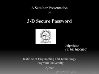 A Seminar Presentation
on
3-D Secure Password
Jaiprakash
(113013000010)
Institute of Engineering and Technology
Bhagwant University
Ajmer
4/23/2015 13-D Secure Password
 
