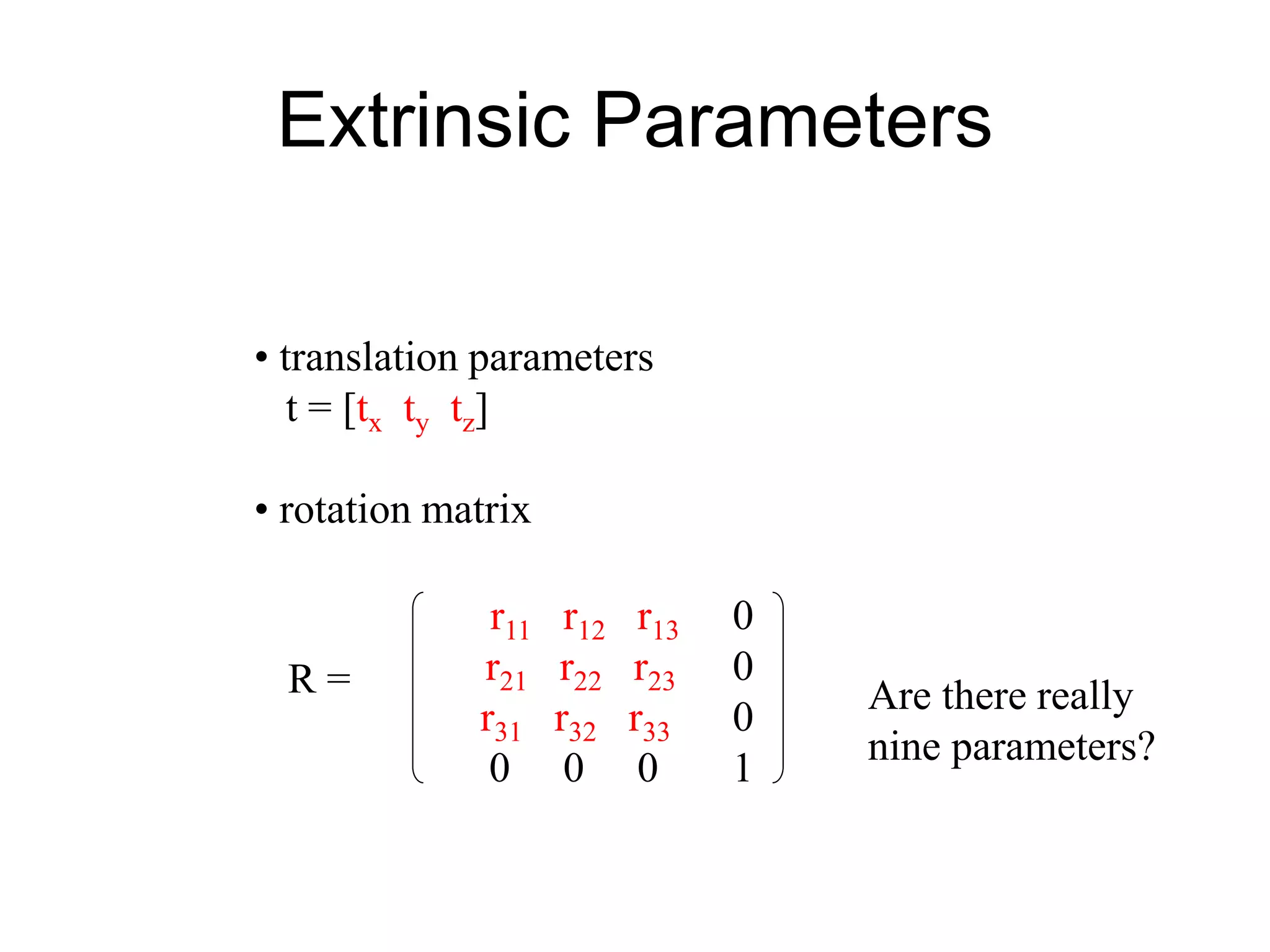 Extrinsic Parameters
• translation parameters
t = [tx ty tz]
• rotation matrix
r11 r12 r13 0
r21 r22 r23 0
r31 r32 r33 0
0 0 0 1
R = Are there really
nine parameters?
 