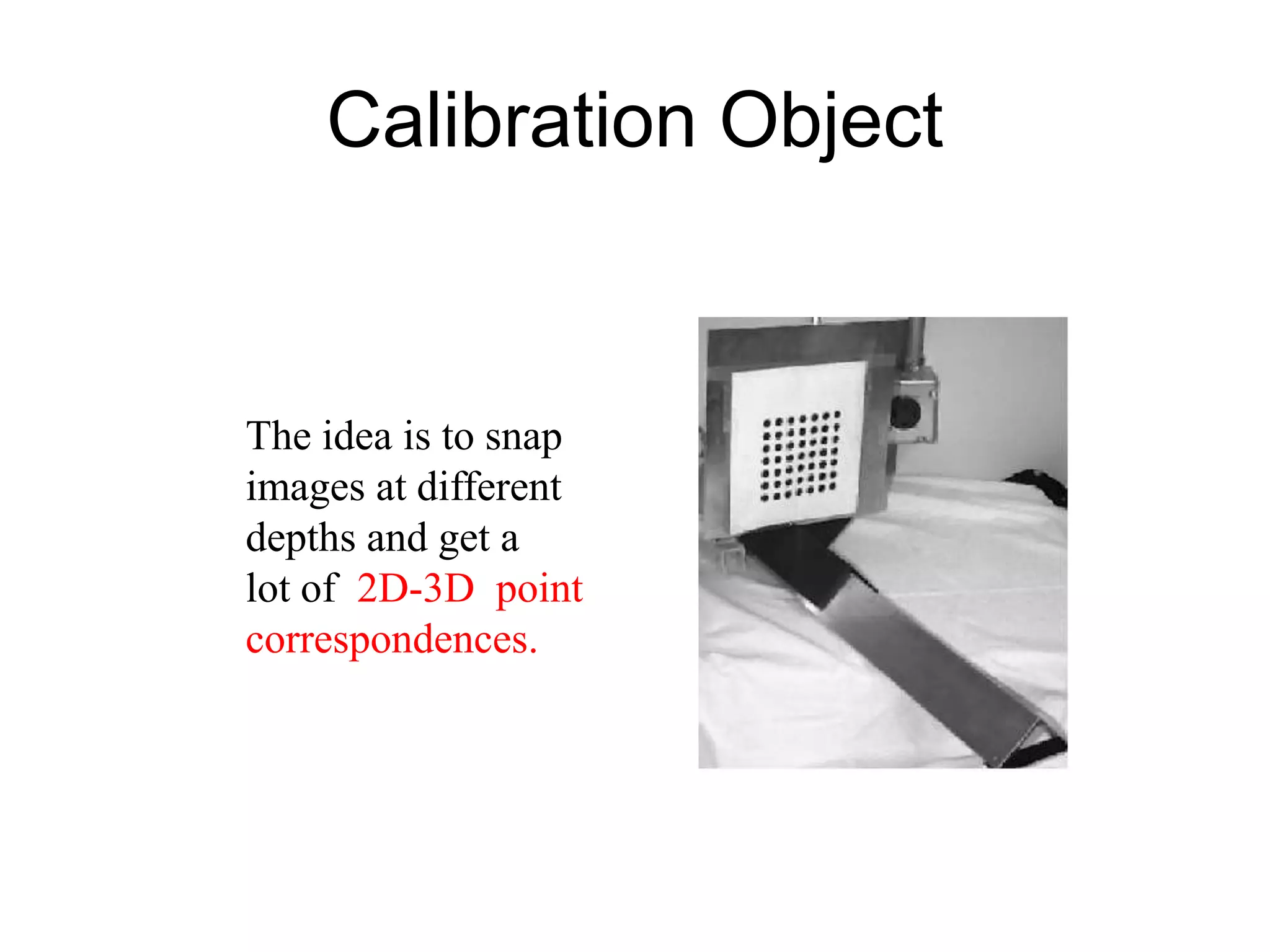 Calibration Object
The idea is to snap
images at different
depths and get a
lot of 2D-3D point
correspondences.
 