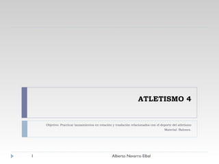 ATLETISMO 4 Objetivo: Practicar lanzamientos en rotación y traslación relacionados con el deporte del atletismo Material: Balones. Alberto Navarro Elbal 