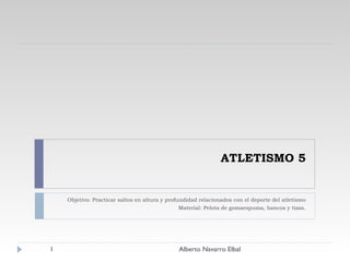 ATLETISMO 5 Objetivo: Practicar saltos en altura y profundidad relacionados con el deporte del atletismo Material: Pelota de gomaespuma, bancos y tizas. Alberto Navarro Elbal 