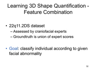 52
Learning 3D Shape Quantification -
Feature Combination
• 22q11.2DS dataset
– Assessed by craniofacial experts
– Groundt...