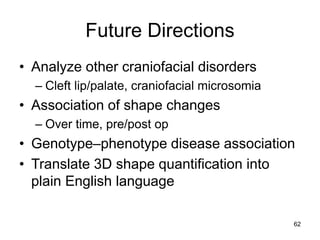 62
Future Directions
• Analyze other craniofacial disorders
– Cleft lip/palate, craniofacial microsomia
• Association of s...