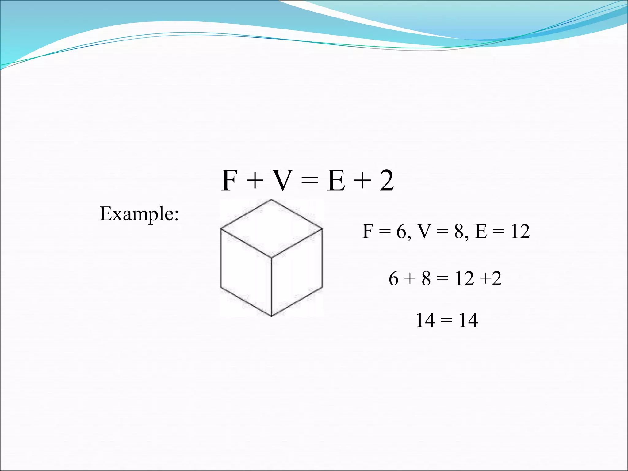 F + V = E + 2
Example:
F = 6, V = 8, E = 12
6 + 8 = 12 +2
14 = 14
 