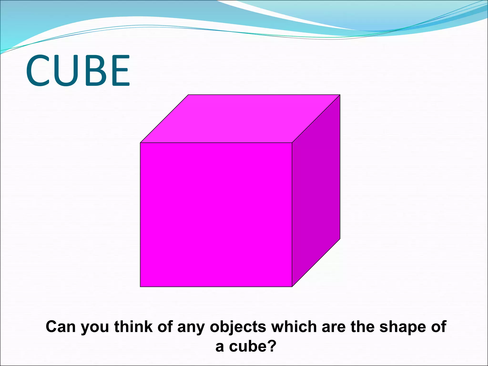 CUBE
Can you think of any objects which are the shape of
a cube?
 