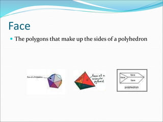 Face
 The polygons that make up the sides of a polyhedron
 