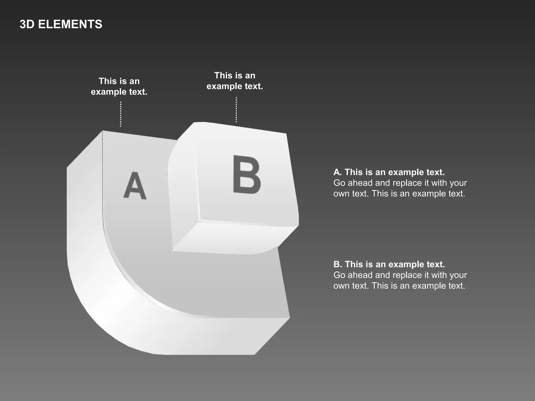 This is an
example text.
This is an
example text.
A. This is an example text.
Go ahead and replace it with your
own text. This is an example text.
B. This is an example text.
Go ahead and replace it with your
own text. This is an example text.
3D ELEMENTS
 