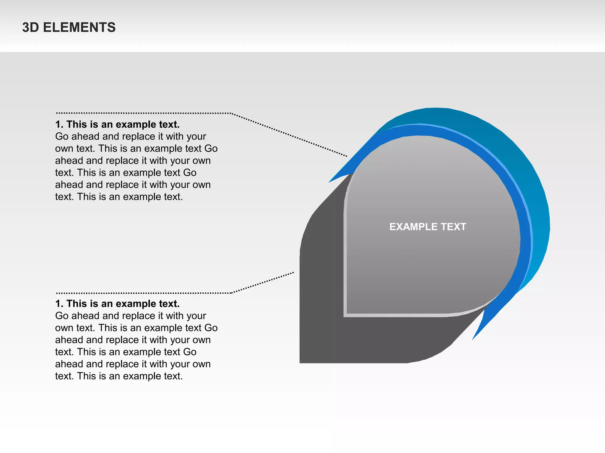 1. This is an example text.
Go ahead and replace it with your
own text. This is an example text Go
ahead and replace it with your own
text. This is an example text Go
ahead and replace it with your own
text. This is an example text.
1. This is an example text.
Go ahead and replace it with your
own text. This is an example text Go
ahead and replace it with your own
text. This is an example text Go
ahead and replace it with your own
text. This is an example text.
EXAMPLE TEXT
3D ELEMENTS
 