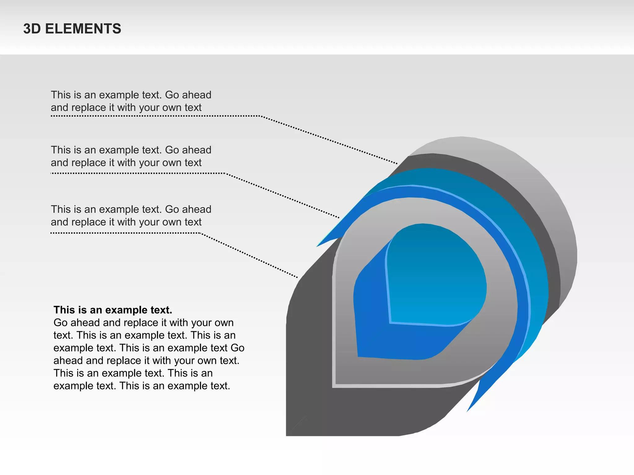 This is an example text. Go ahead
and replace it with your own text
This is an example text. Go ahead
and replace it with your own text
This is an example text. Go ahead
and replace it with your own text
This is an example text.
Go ahead and replace it with your own
text. This is an example text. This is an
example text. This is an example text Go
ahead and replace it with your own text.
This is an example text. This is an
example text. This is an example text.
3D ELEMENTS
 
