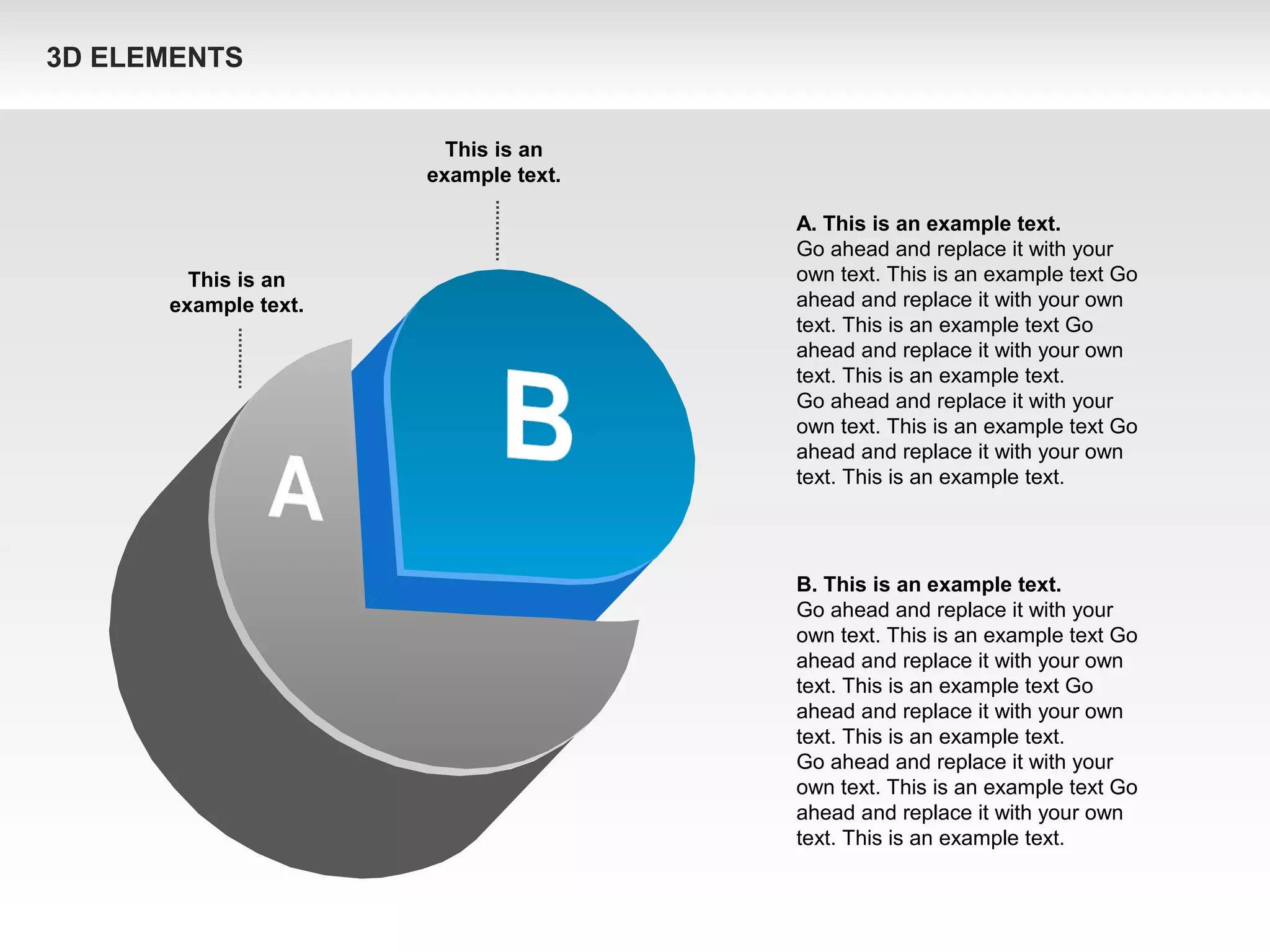 This is an
example text.
This is an
example text.
A. This is an example text.
Go ahead and replace it with your
own text. This is an example text Go
ahead and replace it with your own
text. This is an example text Go
ahead and replace it with your own
text. This is an example text.
Go ahead and replace it with your
own text. This is an example text Go
ahead and replace it with your own
text. This is an example text.
B. This is an example text.
Go ahead and replace it with your
own text. This is an example text Go
ahead and replace it with your own
text. This is an example text Go
ahead and replace it with your own
text. This is an example text.
Go ahead and replace it with your
own text. This is an example text Go
ahead and replace it with your own
text. This is an example text.
3D ELEMENTS
 