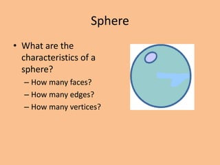 Sphere
• What are the
  characteristics of a
  sphere?
  – How many faces?
  – How many edges?
  – How many vertices?
 