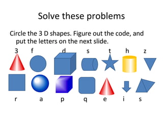 Solve these problems Circle the 3 D shapes. Figure out the code, and put the letters on the next slide. 3  f  d  s  t  h  z r  a  p  q  e  i  s  