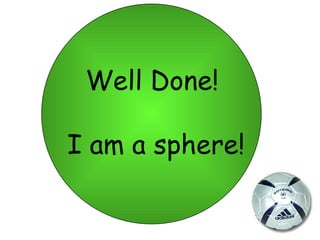 Well Done!

I am a sphere!
 