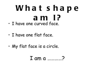 Wha t s ha p e
      a m I?
• I have one curved face.

• I have one flat face.

• My flat face is a circle.

           I am a …………?
 