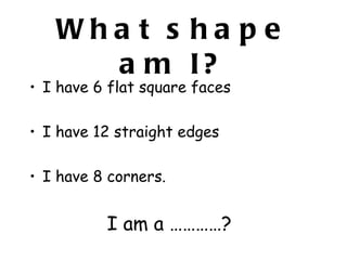 Wha t s ha p e
     a m I?
• I have 6 flat square faces

• I have 12 straight edges

• I have 8 corners.


          I am a …………?
 