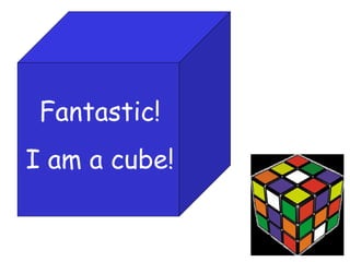 Fantastic!
I am a cube!
 