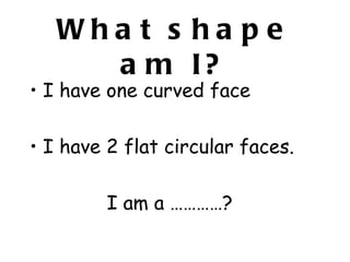 Wha t s ha p e
     a m I?
• I have one curved face

• I have 2 flat circular faces.

         I am a …………?
 