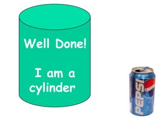 Well Done!

 I am a
cylinder
 