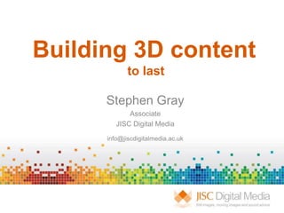Building 3D content
to last
Stephen Gray
Associate
JISC Digital Media
info@jiscdigitalmedia.ac.uk
 