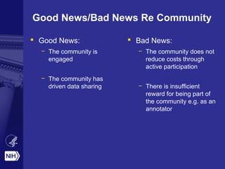 Good News/Bad News Re Community
 Good News:
– The community is
engaged
– The community has
driven data sharing
 Bad News:
– The community does not
reduce costs through
active participation
– There is insufficient
reward for being part of
the community e.g. as an
annotator
 