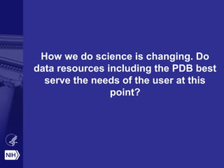 How we do science is changing. Do
data resources including the PDB best
serve the needs of the user at this
point?
 