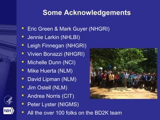 Some Acknowledgements
 Eric Green & Mark Guyer (NHGRI)
 Jennie Larkin (NHLBI)
 Leigh Finnegan (NHGRI)
 Vivien Bonazzi (NHGRI)
 Michelle Dunn (NCI)
 Mike Huerta (NLM)
 David Lipman (NLM)
 Jim Ostell (NLM)
 Andrea Norris (CIT)
 Peter Lyster (NIGMS)
 All the over 100 folks on the BD2K team
 