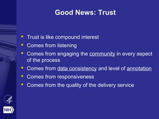 Good News: Trust
 Trust is like compound interest
 Comes from listening
 Comes from engaging the community in every aspect
of the process
 Comes from data consistency and level of annotation
 Comes from responsiveness
 Comes from the quality of the delivery service
 