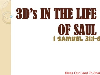 3D’s IN THE LIFE
          OF SAUL
        1 Samuel 31:1-6



             Bless Our Land To Shine
 