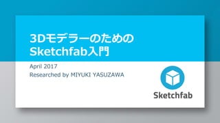 3Dモデラーのための
Sketchfab入門
April 2017
Researched by MIYUKI YASUZAWA
 