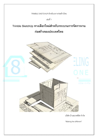 TRIMBLE SKETCHUP สำหรับวงกำรก่อสร้ำงไทย
เล่มที่ 1
Trimble SketchUp ทางเลือกใหม่สาหรับกระบวนการจัดการงาน
ก่อสร้างของประเทศไทย
บริษัท บ้ำนสเกตช์อัพ จำกัด
“Making the different”
 