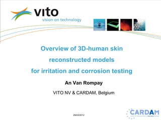 Overview of 3D-human skin
      reconstructed models
for irritation and corrosion testing
            An Van Rompay

       VITO NV & CARDAM, Belgium



               29/03/2012
 