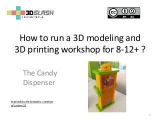 How to run a 3D modeling and
3D printing workshop for 8-12+ ?
The Candy
Dispenser
1
Inspired by the fantastic creation
of corben33
 