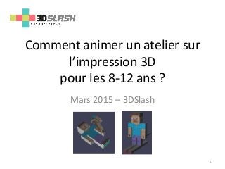 Comment animer un atelier sur
l’impression 3D
pour les 8-12 ans ?
Mars 2015 – 3DSlash
1
 