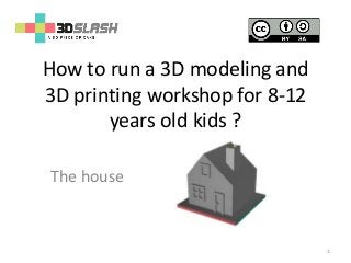 How to run a 3D modeling and
3D printing workshop for 8-12
years old kids ?
The house
1
 