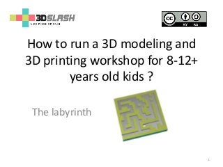 How to run a 3D modeling and
3D printing workshop for 8-12+
years old kids ?
The labyrinth
1
 