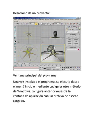 Desarrollo de un proyecto:




Ventana principal del programa:
Una vez instalado el programa, se ejecuta desde
el menú Inicio o mediante cualquier otro método
de Windows. La figura anterior muestra la
ventana de aplicación con un archivo de escena
cargado.
 